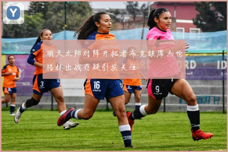 明天太阳对阵开拓者布克缺席杰伦格林出战存疑引发关注