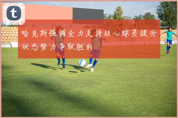 哈克斯强调全力支持核心球员提升状态努力争取胜利