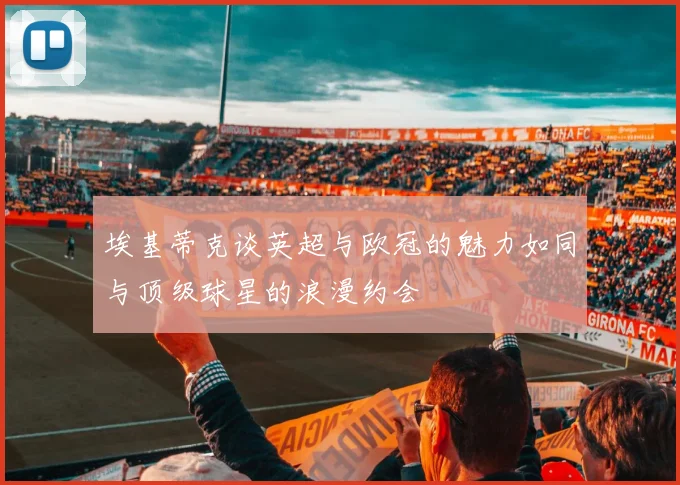 埃基蒂克谈英超与欧冠的魅力如同与顶级球星的浪漫约会