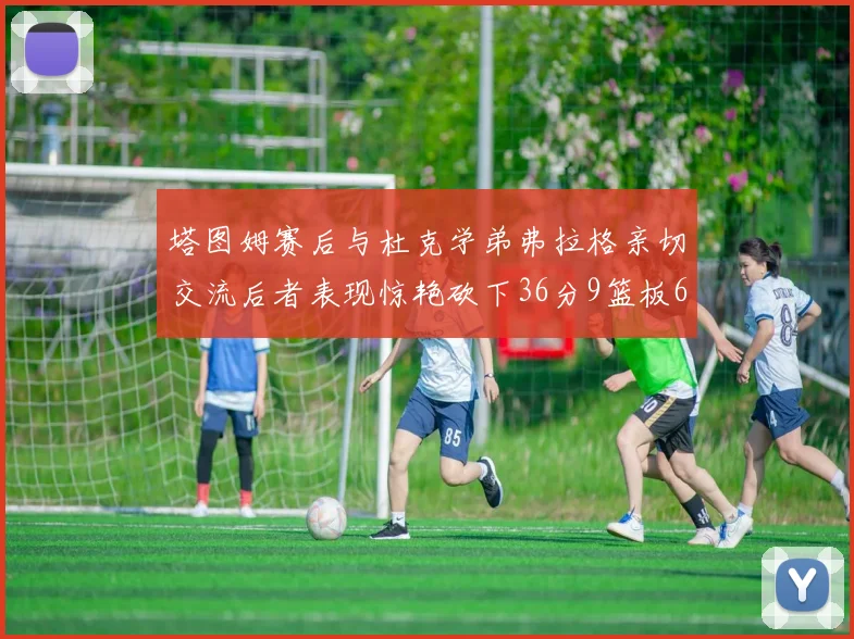 塔图姆赛后与杜克学弟弗拉格亲切交流后者表现惊艳砍下36分9篮板6助攻