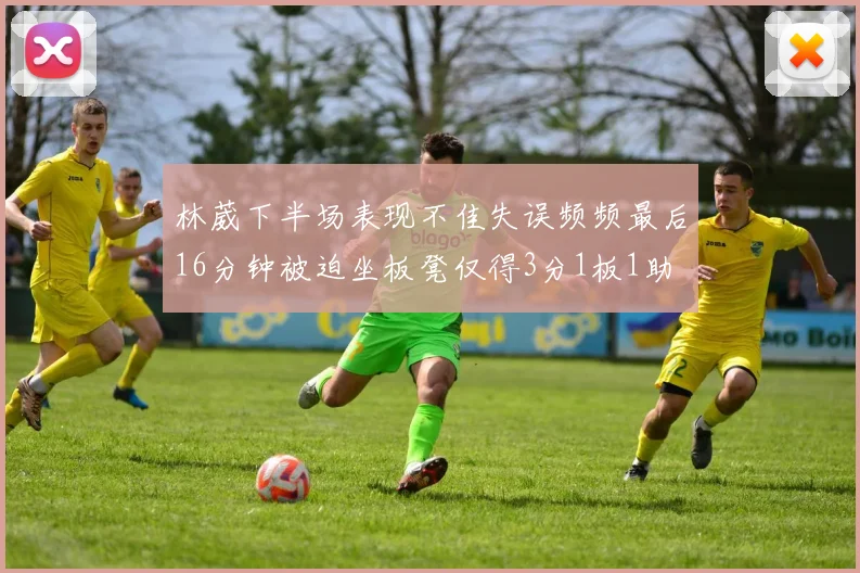 林葳下半场表现不佳失误频频最后16分钟被迫坐板凳仅得3分1板1助