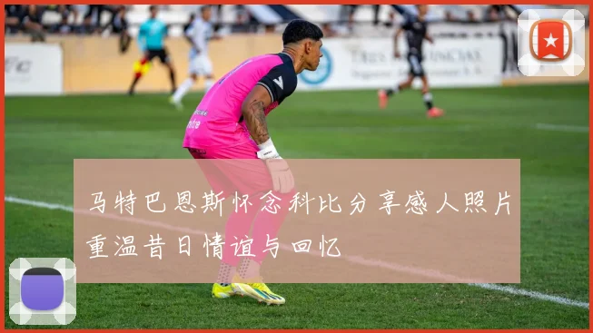 马特巴恩斯怀念科比分享感人照片重温昔日情谊与回忆