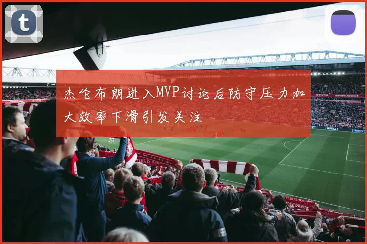 杰伦布朗进入MVP讨论后防守压力加大效率下滑引发关注