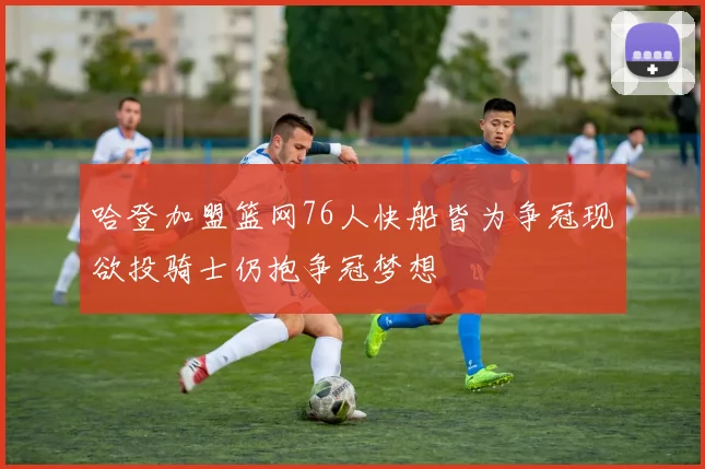 哈登加盟篮网76人快船皆为争冠现欲投骑士仍抱争冠梦想