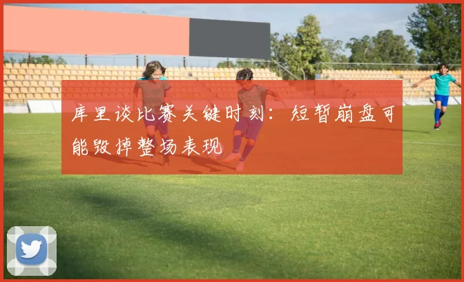 库里谈比赛关键时刻：短暂崩盘可能毁掉整场表现